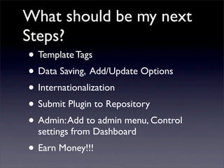What should be my next
Steps?
• Template Tags
• Data Saving, Add/Update Options
• Internationalization
• Submit Plugin to Repository
• Admin:Add to admin menu, Control
settings from Dashboard
• Earn Money!!!
 