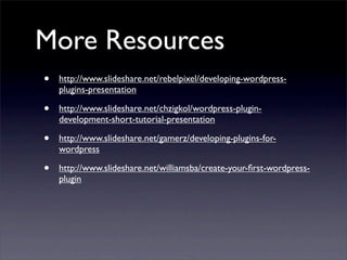 More Resources
• http://www.slideshare.net/rebelpixel/developing-wordpress-
plugins-presentation
• http://www.slideshare.net/chzigkol/wordpress-plugin-
development-short-tutorial-presentation
• http://www.slideshare.net/gamerz/developing-plugins-for-
wordpress
• http://www.slideshare.net/williamsba/create-your-ﬁrst-wordpress-
plugin
 