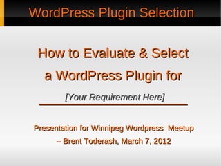 WordPress Plugin Selection


 How to Evaluate & Select
  a WordPress Plugin for
 ____________________
     [Your Requirement Here]


Presentation for Winnipeg Wordpress Meetup
     – Brent Toderash, March 7, 2012
 