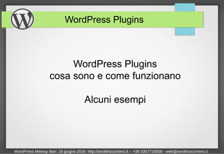 WordPress Plugins
WordPress Plugins
cosa sono e come funzionano
Alcuni esempi
WordPress Meetup Bari: 18 giugno 2016 http://serafinocorriero.it - +39 3357716936 - web@serafinocorriero.it
 