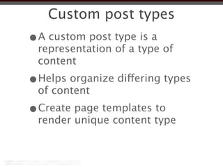 Custom post types
•A custom post type is a
 representation of a type of
 content
•Helps organize differing types
 of content
•Create page templates to
 render unique content type
 