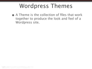 Wordpress Themes
• A Theme is the collection of ﬁles that work
  together to produce the look and feel of a
  Wordpress site.
 