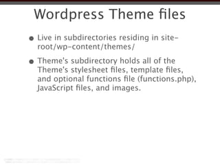 Wordpress Theme ﬁles
• Live in subdirectories residing in site-
  root/wp-content/themes/

• Theme's subdirectory holds all of the
  Theme's stylesheet ﬁles, template ﬁles,
  and optional functions ﬁle (functions.php),
  JavaScript ﬁles, and images.
 