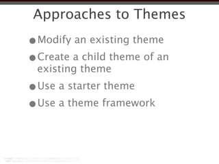 Approaches to Themes
•Modify an existing theme
•Create a child theme of an
 existing theme
•Use a starter theme
•Use a theme framework
 