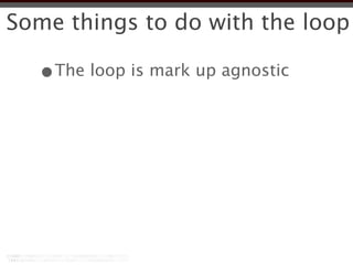 Some things to do with the loop

  •The loop is mark up agnostic
 