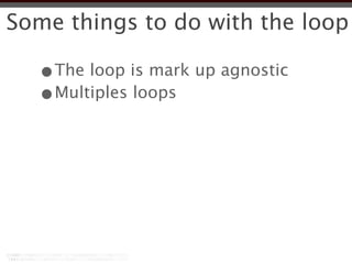 Some things to do with the loop

  •The loop is mark up agnostic
  •Multiples loops
 