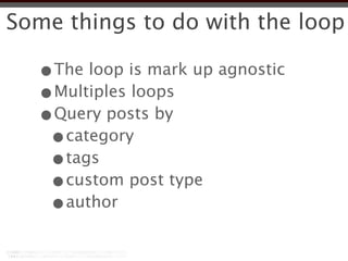 Some things to do with the loop

  •The loop is mark up agnostic
  •Multiples loops
  •Query posts by
   •category
   •tags
   •custom post type
   •author
 