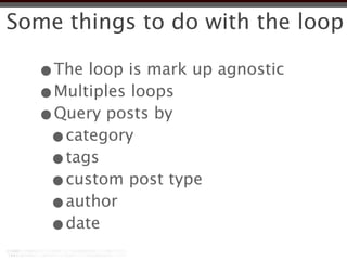 Some things to do with the loop

  •The loop is mark up agnostic
  •Multiples loops
  •Query posts by
   •category
   •tags
   •custom post type
   •author
   •date
 