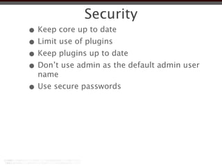 Security
• Keep core up to date
• Limit use of plugins
• Keep plugins up to date
• Don’t use admin as the default admin user
  name
• Use secure passwords
 