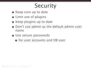 Security
• Keep core up to date
• Limit use of plugins
• Keep plugins up to date
• Don’t use admin as the default admin user
  name
• Use secure passwords
 • for user accounts and DB user
 