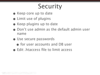 Security
• Keep core up to date
• Limit use of plugins
• Keep plugins up to date
• Don’t use admin as the default admin user
  name
• Use secure passwords
 • for user accounts and DB user
• Edit .htaccess ﬁle to limit access
 