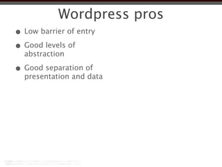 Wordpress pros
• Low barrier of entry
• Good levels of
  abstraction

• Good separation of
  presentation and data
 