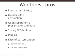 Wordpress pros
• Low barrier of entry
• Good levels of
  abstraction

• Good separation of
  presentation and data

• Strong SEO built in
• Plugins
• Ease of customization
  •   custom post types

  •   custom taxonomies
 