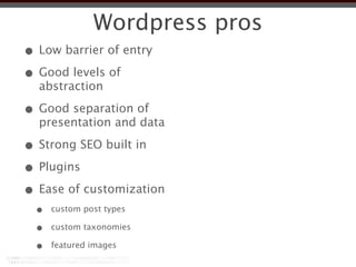 Wordpress pros
• Low barrier of entry
• Good levels of
  abstraction

• Good separation of
  presentation and data

• Strong SEO built in
• Plugins
• Ease of customization
  •   custom post types

  •   custom taxonomies

  •   featured images
 