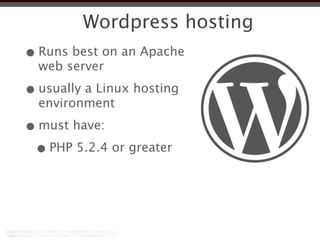 Wordpress hosting
• Runs best on an Apache
  web server

• usually a Linux hosting
  environment

• must have:
 • PHP 5.2.4 or greater
 