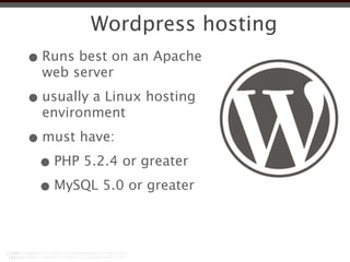 Wordpress hosting
• Runs best on an Apache
  web server

• usually a Linux hosting
  environment

• must have:
 • PHP 5.2.4 or greater
 • MySQL 5.0 or greater
 