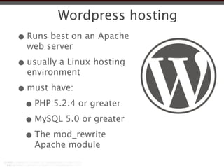 Wordpress hosting
• Runs best on an Apache
  web server

• usually a Linux hosting
  environment

• must have:
 • PHP 5.2.4 or greater
 • MySQL 5.0 or greater
 • The mod_rewrite
    Apache module
 