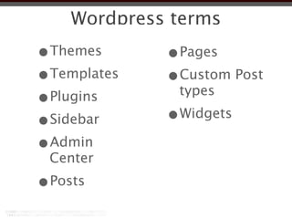 Wordpress terms
•Themes      •Pages
•Templates   •Custom Post
              types
•Plugins
•Sidebar     •Widgets
•Admin
 Center
•Posts
 