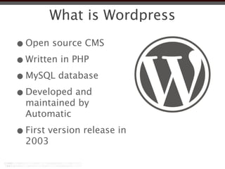 What is Wordpress

• Open source CMS
• Written in PHP
• MySQL database
• Developed and
  maintained by
  Automatic

• First version release in
  2003
 