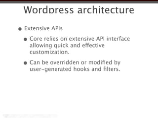Wordpress architecture
• Extensive APIs
 • Core relies on extensive API interface
    allowing quick and effective
    customization.

 • Can be overridden or modiﬁed by
    user-generated hooks and ﬁlters.
 