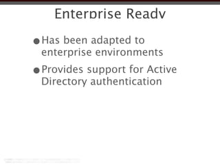 Enterprise Ready

•Has been adapted to
 enterprise environments
•Provides support for Active
 Directory authentication
 