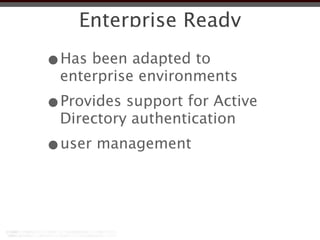 Enterprise Ready

•Has been adapted to
 enterprise environments
•Provides support for Active
 Directory authentication
•user management
 