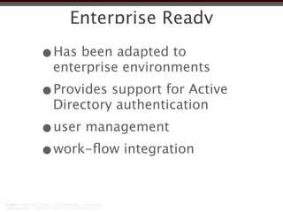 Enterprise Ready

•Has been adapted to
 enterprise environments
•Provides support for Active
 Directory authentication
•user management
•work-ﬂow integration
 