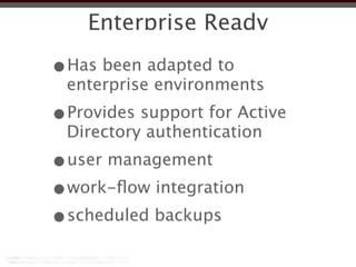 Enterprise Ready

•Has been adapted to
 enterprise environments
•Provides support for Active
 Directory authentication
•user management
•work-ﬂow integration
•scheduled backups
 