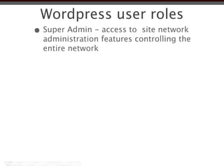 Wordpress user roles
• Super Admin - access to site network
  administration features controlling the
  entire network
 