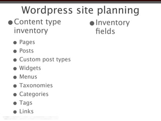 Wordpress site planning
•Content type          •Inventory
 inventory              ﬁelds
 • Pages
 • Posts
 • Custom post types
 • Widgets
 • Menus
 • Taxonomies
 • Categories
 • Tags
 • Links
 