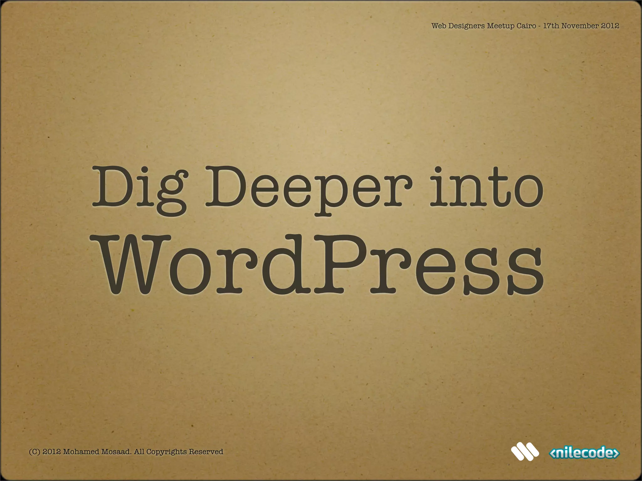 Web Designers Meetup Cairo - 17th November 2012




               Dig Deeper into
               WordPress
(C) 2012 Mohamed Mosaad. All Copyrights Reserved
 