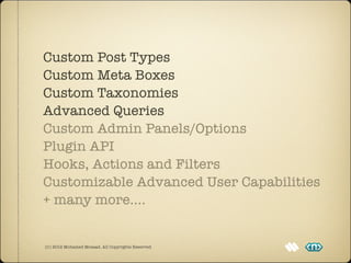 Custom Post Types
Custom Meta Boxes
Custom Taxonomies
Advanced Queries
Custom Admin Panels/Options
Plugin API
Hooks, Actions and Filters
Customizable Advanced User Capabilities
+ many more....


(C) 2012 Mohamed Mosaad. All Copyrights Reserved
 