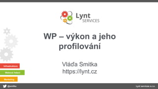 @smitka Lynt services s.r.o.
Infrastruktura
Webová řešení
Marketing
WP – výkon a jeho
profilování
Vláďa Smitka
https://lynt.cz
 
