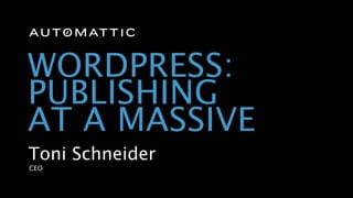 WORDPRESS:
PUBLISHING
AT A MASSIVE
Toni Schneider
CEO
 