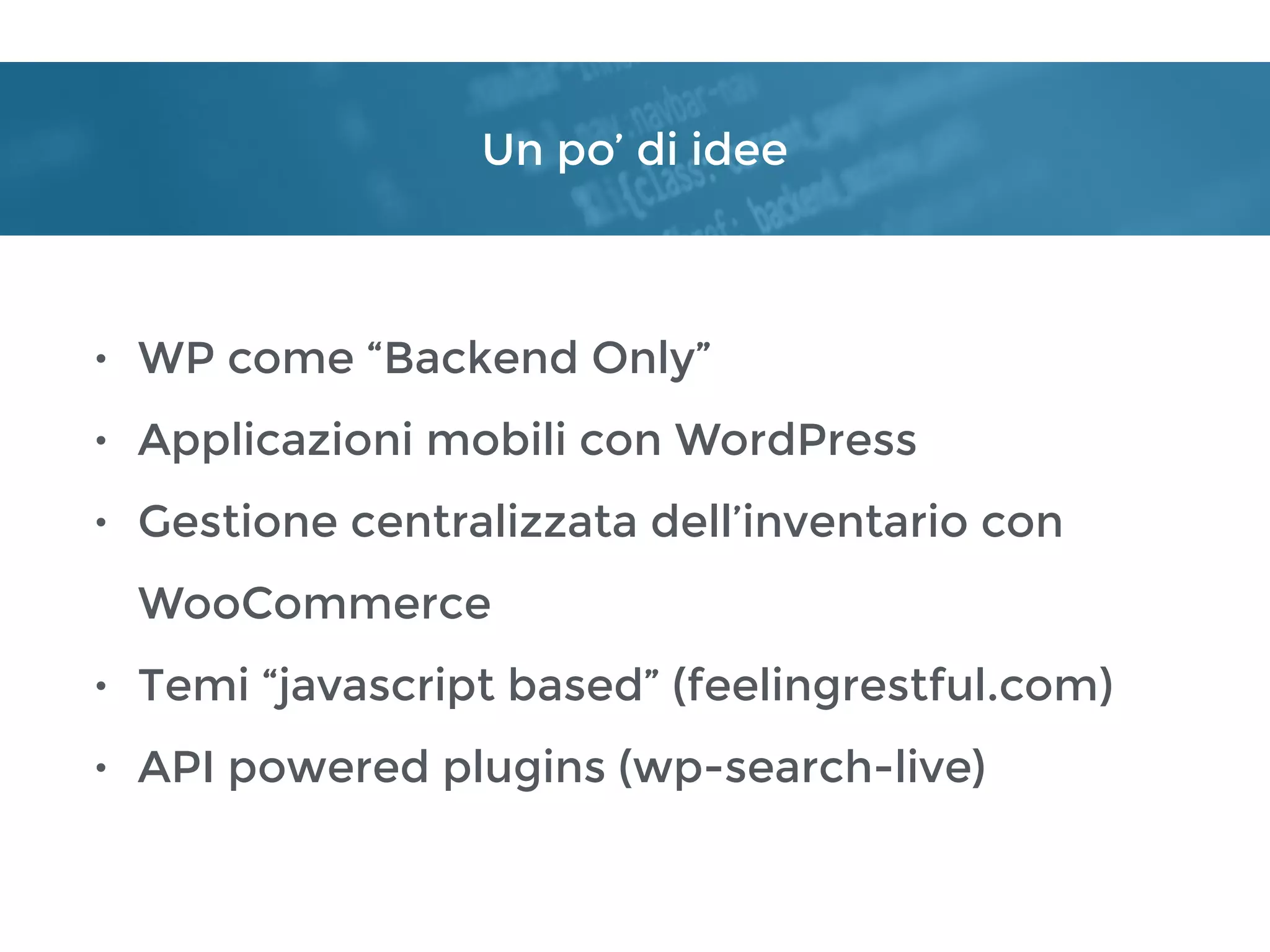 Un po’ di idee
• WP come “Backend Only”
• Applicazioni mobili con WordPress
• Gestione centralizzata dell’inventario con
WooCommerce
• Temi “javascript based” (feelingrestful.com)
• API powered plugins (wp-search-live)
 