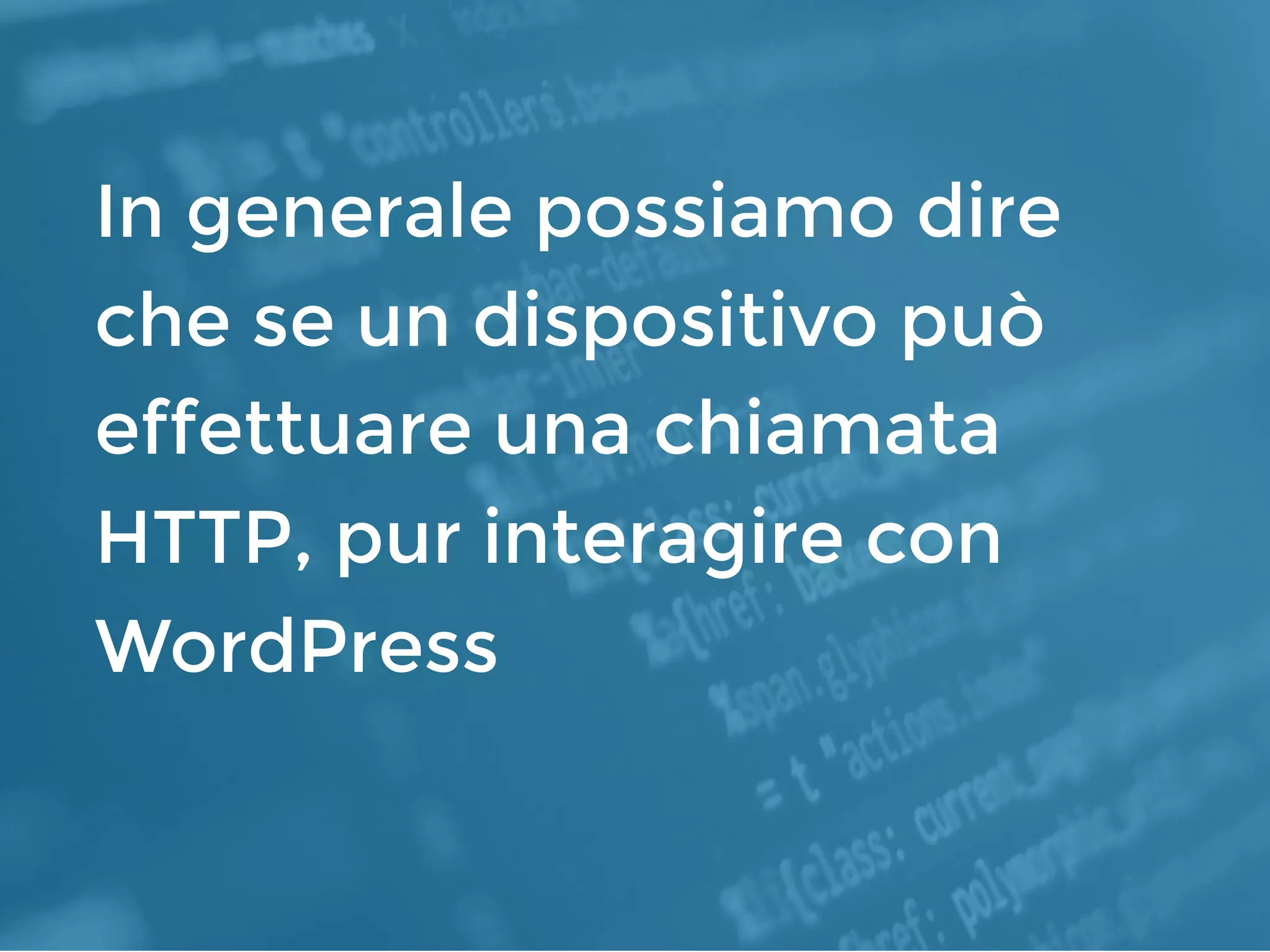 In generale possiamo dire
che se un dispositivo può
effettuare una chiamata
HTTP, pur interagire con
WordPress
 