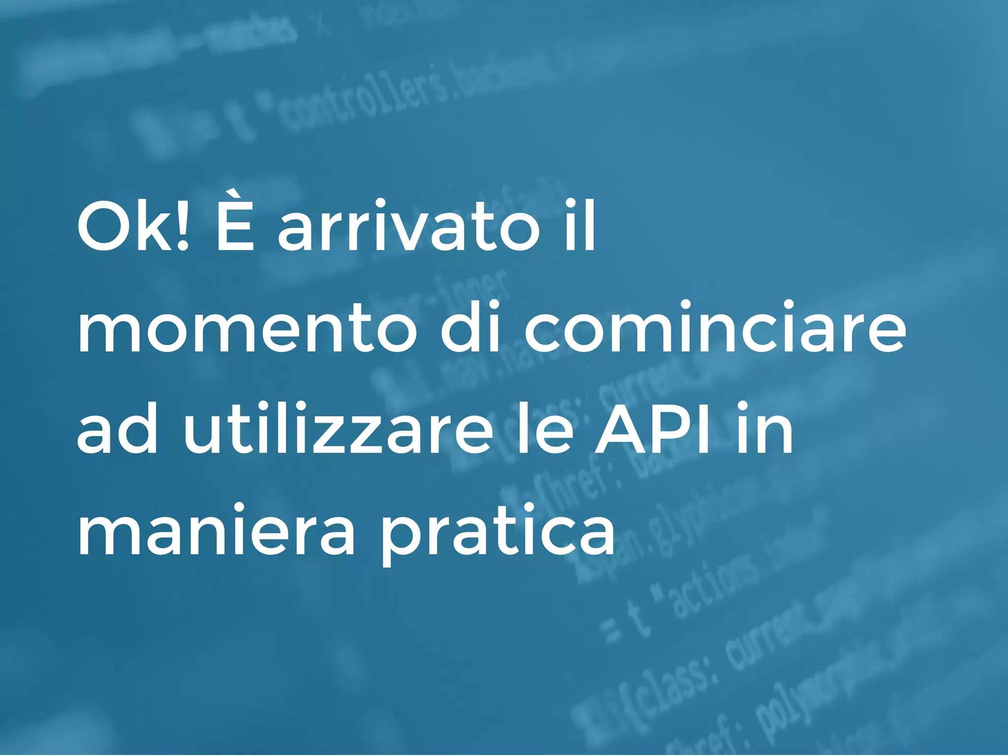 Ok! È arrivato il
momento di cominciare
ad utilizzare le API in
maniera pratica
 