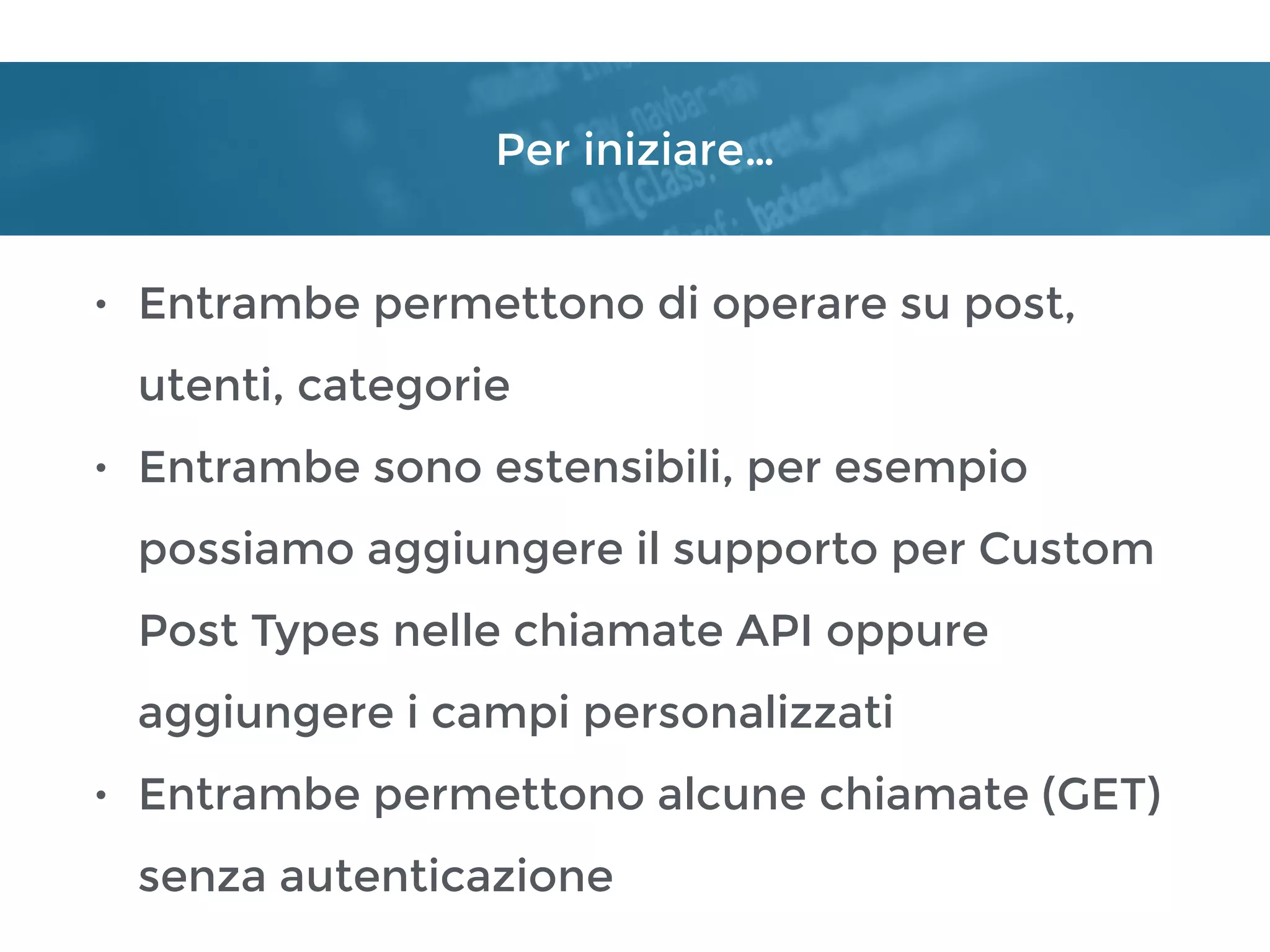 Per iniziare…
• Entrambe permettono di operare su post,
utenti, categorie
• Entrambe sono estensibili, per esempio
possiamo aggiungere il supporto per Custom
Post Types nelle chiamate API oppure
aggiungere i campi personalizzati
• Entrambe permettono alcune chiamate (GET)
senza autenticazione
 