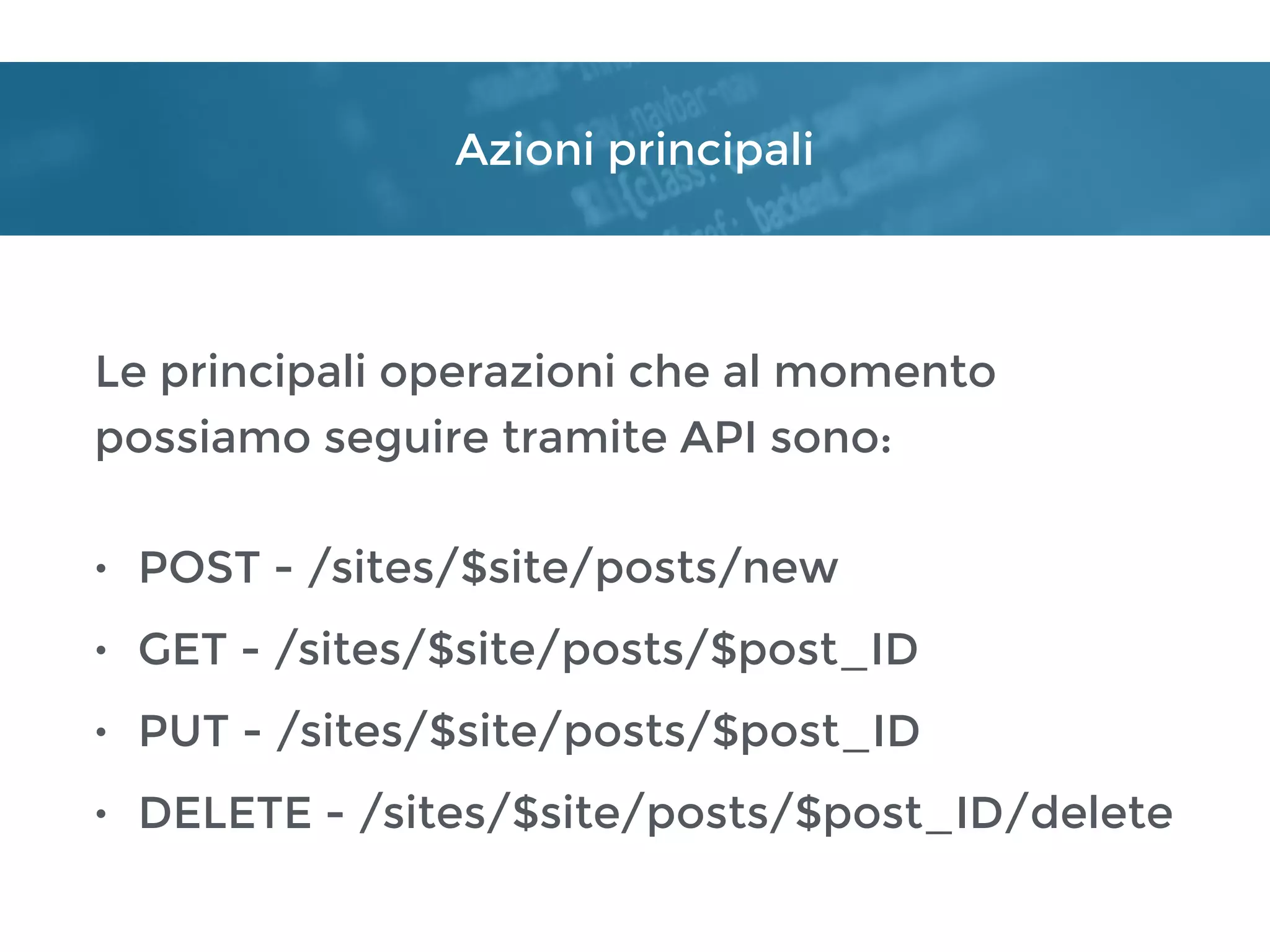 Azioni principali
Le principali operazioni che al momento
possiamo seguire tramite API sono:
• POST - /sites/$site/posts/new
• GET - /sites/$site/posts/$post_ID
• PUT - /sites/$site/posts/$post_ID
• DELETE - /sites/$site/posts/$post_ID/delete
 