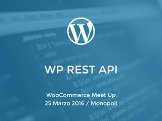 WP REST API
WooCommerce Meet Up
25 Marzo 2016 / Monopoli
 