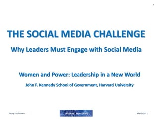 THE SOCIAL MEDIA CHALLENGEWhy Leaders Must Engage with Social Media Women and Power: Leadership in a New World  John F. Kennedy School of Government, Harvard University 