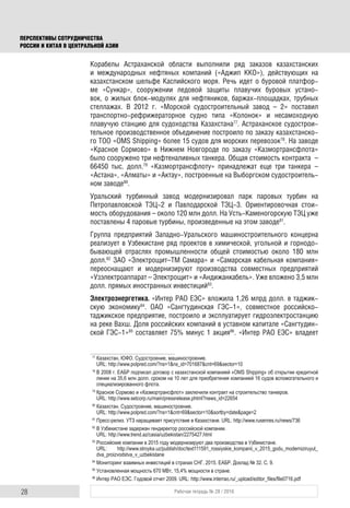 28 Рабочая тетрадь № 28 / 2016
ПЕРСПЕКТИВЫ СОТРУДНИЧЕСТВА
РОССИИ И КИТАЯ В ЦЕНТРАЛЬНОЙ АЗИИ
Корабелы Астраханской области выполнили ряд заказов казахстанских
и международных нефтяных компаний («Аджип ККО»), действующих на
казахстанском шельфе Каспийского моря. Речь идет о буровой платфор-
ме «Сункар», сооружении ледовой защиты плавучих буровых устано-
вок, о жилых блок-модулях для нефтяников, баржах-площадках, трубных
стеллажах. В 2012 г. «Морской судостроительный завод – 2» поставил
транспортно-рефрижераторное судно типа «Колонок» и несамоходную
плавучую станцию для судоходства Казахстана77
. Астраханское судострои-
тельное производственное объединение построило по заказу казахстанско-
го ТОО «OMS Shipping» более 15 судов для морских перевозок78
. На заводе
«Красное Сормово» в Нижнем Новгороде по заказу «Казмортрансфлота»
было сооружено три нефтеналивных танкера. Общая стоимость контракта –
66450 тыс. долл.79
«Казмортрансфлоту» принадлежат еще три танкера –
«Астана», «Алматы» и «Актау», построенные на Выборгском судостроитель-
ном заводе80
.
Уральский турбинный завод модернизировал парк паровых турбин на
Петропавловской ТЭЦ-2 и Павлодарской ТЭЦ-3. Ориентировочная стои-
мость оборудования – около 120 млн долл. На Усть-Каменогорскую ТЭЦ уже
поставлены 4 паровые турбины, произведенные на этом заводе81
.
Группа предприятий Западно-Уральского машиностроительного концерна
реализует в Узбекистане ряд проектов в химической, угольной и горнодо-
бывающей отраслях промышленности общей стоимостью около 180 млн
долл.82
ЗАО «Электрощит–ТМ Самара» и «Самарская кабельная компания»
переоснащают и модернизируют производства совместных предприятий
«Узэлектроаппарат – Электрощит» и «Андижанкабель». Уже вложено 3,5 млн
долл. прямых иностранных инвестиций83
.
Электроэнергетика. «Интер РАО ЕЭС» вложила 1,26 млрд долл. в таджик-
скую экономику84
. ОАО «Сангтудинская ГЭС-1», совместное российско-
таджикское предприятие, построило и эксплуатирует гидроэлектростанцию
на реке Вахш. Доля российских компаний в уставном капитале «Сангтудин-
ской ГЭС-1»85
составляет 75% минус 1 акция86
. «Интер РАО ЕЭС» владеет
77
Казахстан, ЮФО. Судостроение, машиностроение.
URL: http://www.polpred.com/?ns=1&ns_id=701687&cnt=69&sector=10
78
В 2008 г. ЕАБР подписал договор с казахстанской компанией «OMS Shipping» об открытии кредитной
линии на 35,6 млн долл. сроком на 10 лет для приобретения компанией 16 судов вспомогательного и
специализированного флота.
79
Красное Сормово и «Казмортрансфлот» заключили контракт на строительство танкеров.
URL: http://www.setcorp.ru/main/pressrelease.phtml?news_id=22654
80
Казахстан. Судостроение, машиностроение.
URL: http://www.polpred.com/?ns=1&cnt=69&sector=10&sortby=date&page=2
81
Пресс-релиз. УТЗ наращивает присутствие в Казахстане. URL: http://www.rusenres.ru/news/736
82
В Узбекистане задержан гендиректор российской компании.
URL: http://www.trend.az/casia/uzbekistan/2275427.html
83
Российские компании в 2015 году модернизируют два производства в Узбекистане.
URL: http://www.stroyka.uz/publish/doc/text111591_rossiyskie_kompanii_v_2015_godu_moderniziruyut_
dva_proizvodstva_v_uzbekistane
84
Мониторинг взаимных инвестиций в странах СНГ. 2015. ЕАБР. Доклад № 32. С. 9.
85
Установленная мощность 670 МВт, 15,4% мощности в стране.
86
Интер РАО ЕЭС. Годовой отчет 2009. URL: http://www.interrao.ru/_upload/editor_ﬁles/ﬁle0716.pdf
 