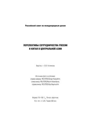 Российский совет по международным делам
ПЕРСПЕКТИВЫ СОТРУДНИЧЕСТВА РОССИИ
И КИТАЯ В ЦЕНТРАЛЬНОЙ АЗИИ
Верстка — О.В. Устинкова
Источники фото на обложке:
справа наверху: REUTERS/Sergei Karpukhin;
слева внизу: REUTERS/Nozim Kalandarov;
справа внизу: REUTERS/Ilya Naymushin
Формат 70×100 1
/16
. Печать офсетная.
Усл. печ. л. 3,25. Тираж 500 экз.
 