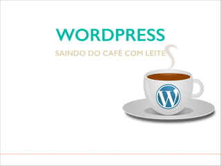 WORDPRESS
SAINDO DO CAFÉ COM LEITE

 