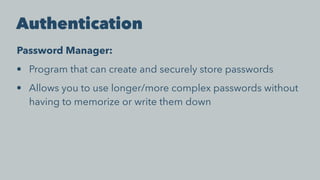 Authentication
Password Manager:
• Program that can create and securely store passwords
• Allows you to use longer/more complex passwords without
having to memorize or write them down
 