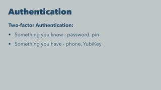 Authentication
Two-factor Authentication:
• Something you know - password, pin
• Something you have - phone, YubiKey
 