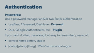 Authentication
Passwords:
Use a password manager and/or two-factor authentication
• LastPass, 1Password, Dashlane - Personal
• Duo, Google Authenticator, etc. - Plugin
If you can't do that, use a long but easy to remember password.
• correct horse battery staple
• [date]-[place]-[thing]: 1976-Switzerland-dragon
 