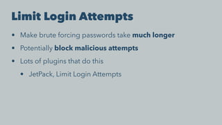 Limit Login Attempts
• Make brute forcing passwords take much longer
• Potentially block malicious attempts
• Lots of plugins that do this
• JetPack, Limit Login Attempts
 