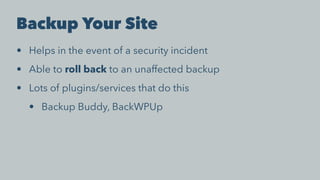 Backup Your Site
• Helps in the event of a security incident
• Able to roll back to an unaffected backup
• Lots of plugins/services that do this
• Backup Buddy, BackWPUp
 