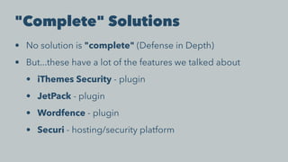 "Complete" Solutions
• No solution is "complete" (Defense in Depth)
• But...these have a lot of the features we talked about
• iThemes Security - plugin
• JetPack - plugin
• Wordfence - plugin
• Securi - hosting/security platform
 